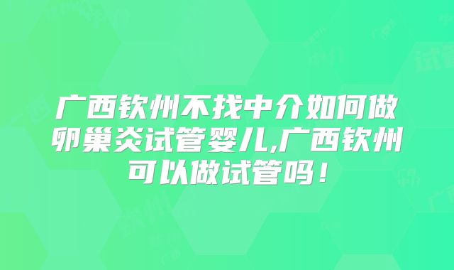 广西钦州不找中介如何做卵巢炎试管婴儿,广西钦州可以做试管吗!