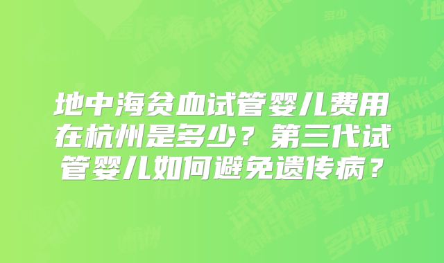 地中海贫血试管婴儿费用在杭州是多少?第三代试管婴儿如何避免遗传病?
