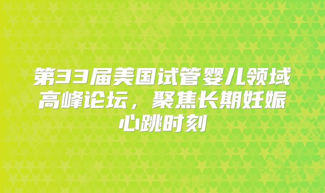 第33届美国试管婴儿领域高峰论坛，聚焦长期妊娠心跳时刻