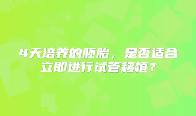 4天培养的胚胎,是否适合立即进行试管移植?
