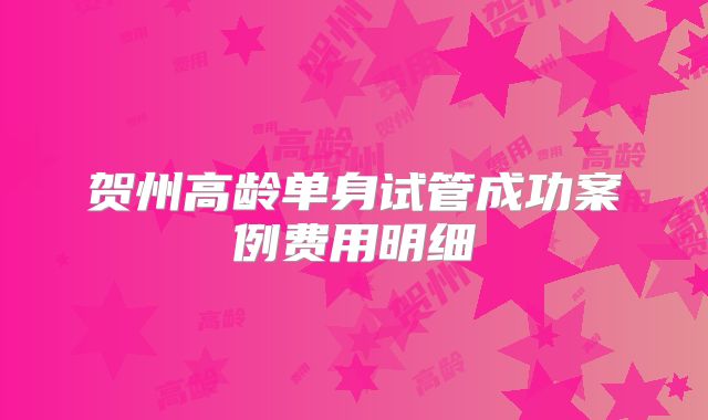 贺州高龄单身试管成功案例费用明细