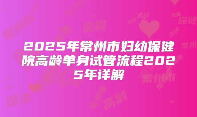 2025年常州市妇幼保健院高龄单身试管流程2025年详解