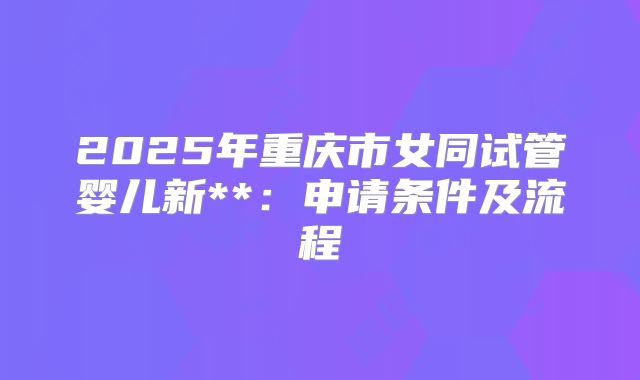 2025年重庆市女同试管婴儿新**：申请条件及流程