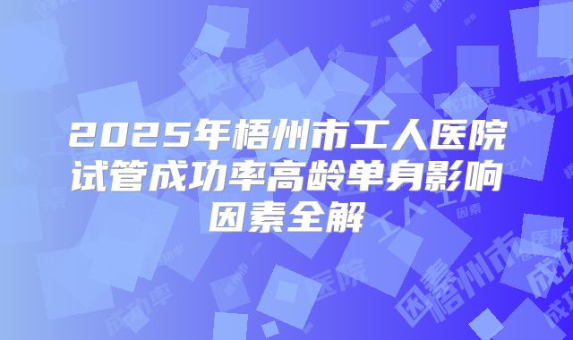 2025年梧州市工人医院试管成功率高龄单身影响因素全解