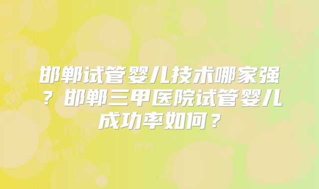 邯郸试管婴儿技术哪家强?邯郸三甲医院试管婴儿成功率如何?