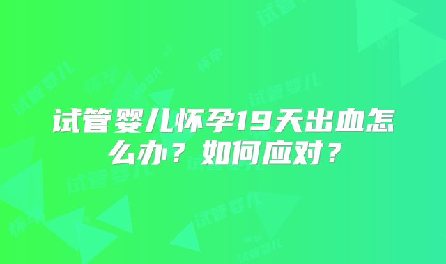 试管婴儿怀孕19天出血怎么办？如何应对？