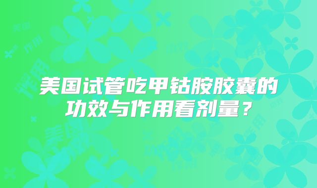 美国试管吃甲钴胺胶囊的功效与作用看剂量？