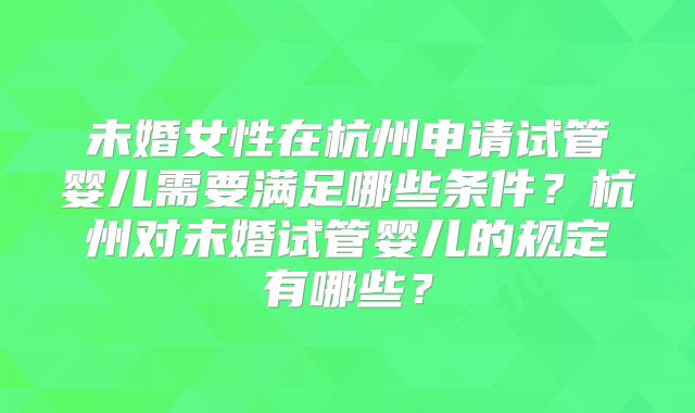 未婚女性在杭州申请试管婴儿需要满足哪些条件?杭州对未婚试管婴儿的规定有哪些?