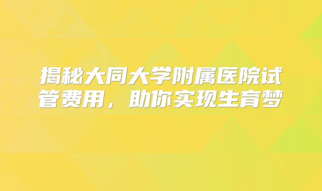 揭秘大同大学附属医院试管费用,助你实现生育梦