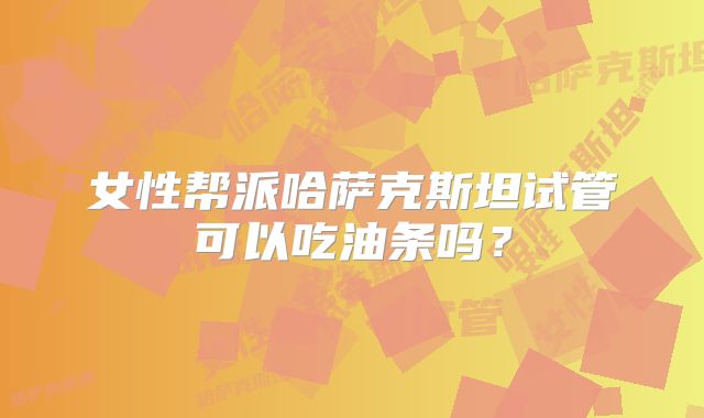 女性帮派哈萨克斯坦试管可以吃油条吗?