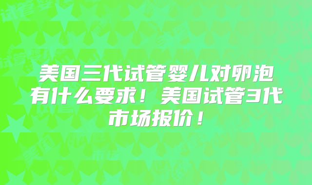 美国三代试管婴儿对卵泡有什么要求！美国试管3代市场报价！