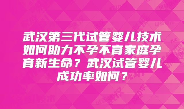 武汉第三代试管婴儿技术如何助力不孕不育家庭孕育新生命?武汉试管婴儿成功率如何?