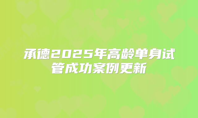 承德2025年高龄单身试管成功案例更新