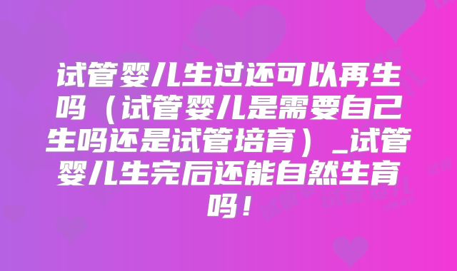 试管婴儿生过还可以再生吗（试管婴儿是需要自己生吗还是试管培育）_试管婴儿生完后还能自然生育吗！