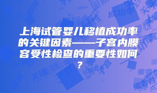 上海试管婴儿移植成功率的关键因素——子宫内膜容受性检查的重要性如何？