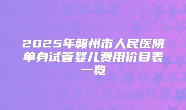 2025年赣州市人民医院单身试管婴儿费用价目表一览