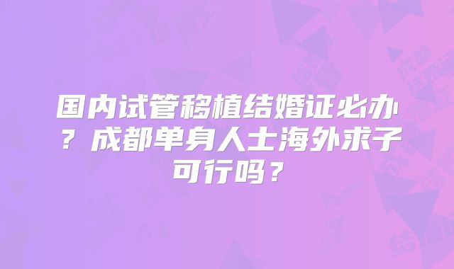 国内试管移植结婚证必办?成都单身人士海外求子可行吗?