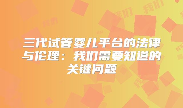 三代试管婴儿平台的法律与伦理：我们需要知道的关键问题