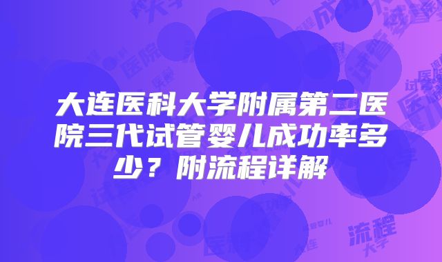 大连医科大学附属第二医院三代试管婴儿成功率多少?附流程详解