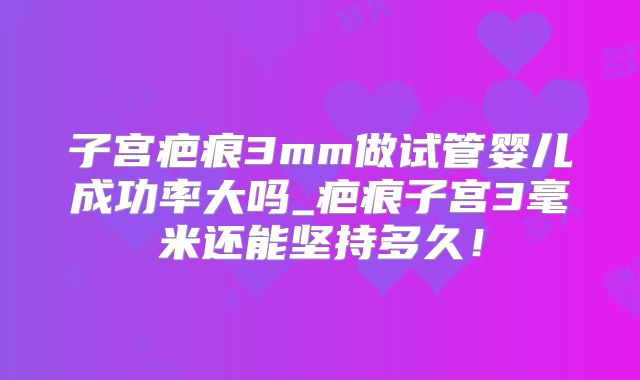 子宫疤痕3mm做试管婴儿成功率大吗_疤痕子宫3毫米还能坚持多久！