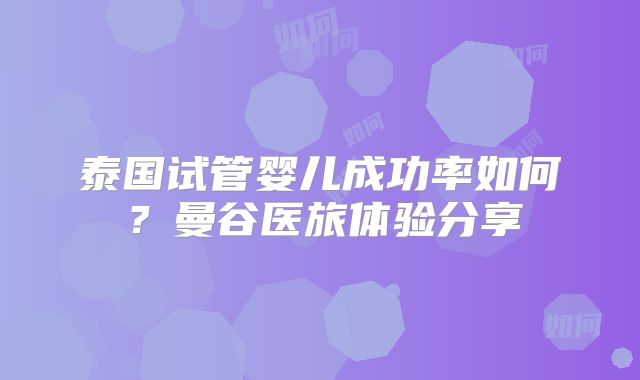 泰国试管婴儿成功率如何?曼谷医旅体验分享