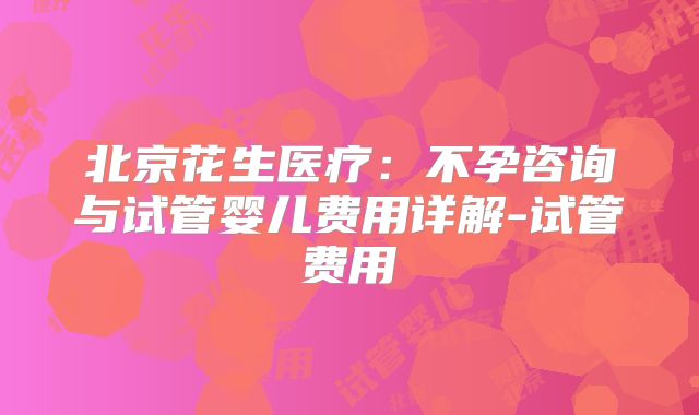 北京花生医疗：不孕咨询与试管婴儿费用详解-试管费用