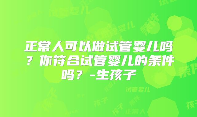 正常人可以做试管婴儿吗?你符合试管婴儿的条件吗?-生孩子