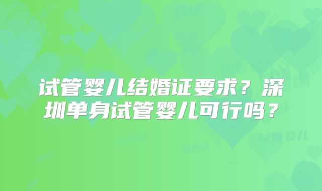 试管婴儿结婚证要求？深圳单身试管婴儿可行吗？