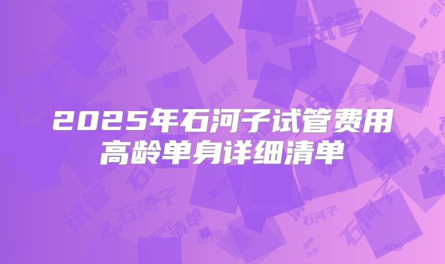 2025年石河子试管费用高龄单身详细清单