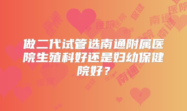 做二代试管选南通附属医院生殖科好还是妇幼保健院好?