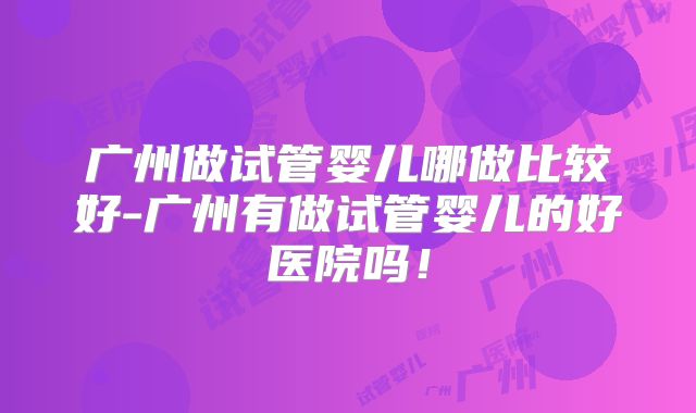 广州做试管婴儿哪做比较好-广州有做试管婴儿的好医院吗！