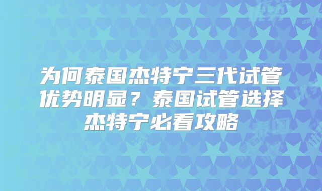 为何泰国杰特宁三代试管优势明显?泰国试管选择杰特宁必看攻略