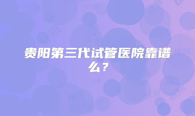 贵阳第三代试管医院靠谱么？