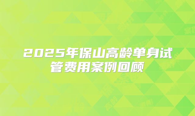 2025年保山高龄单身试管费用案例回顾