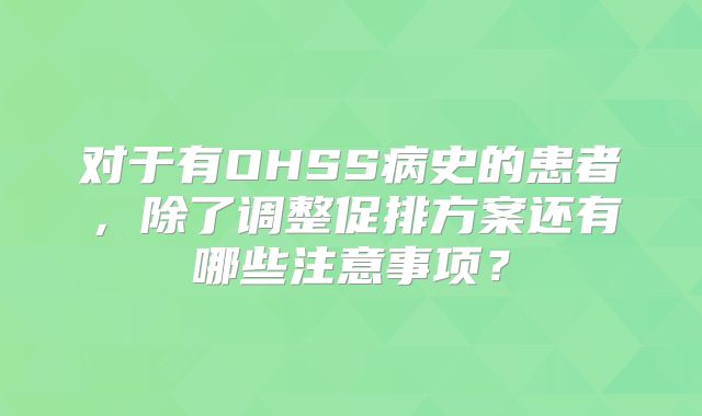 对于有OHSS病史的患者,除了调整促排方案还有哪些注意事项?