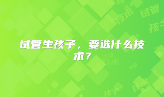 试管生孩子,要选什么技术?