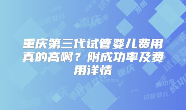 重庆第三代试管婴儿费用真的高啊？附成功率及费用详情