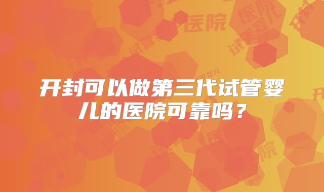 开封可以做第三代试管婴儿的医院可靠吗?