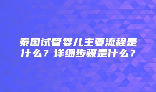 泰国试管婴儿主要流程是什么?详细步骤是什么?