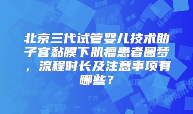 北京三代试管婴儿技术助子宫黏膜下肌瘤患者圆梦，流程时长及注意事项有哪些？