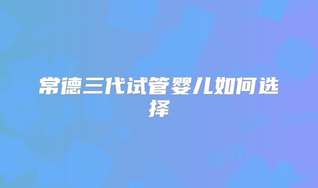 常德三代试管婴儿如何选择