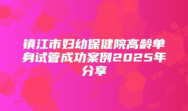 镇江市妇幼保健院高龄单身试管成功案例2025年分享