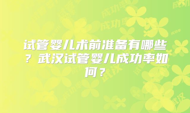 试管婴儿术前准备有哪些?武汉试管婴儿成功率如何?