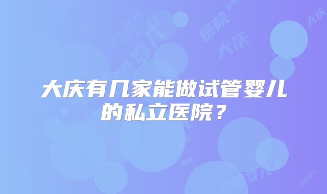 大庆有几家能做试管婴儿的私立医院?