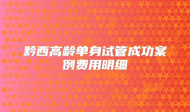 黔西高龄单身试管成功案例费用明细