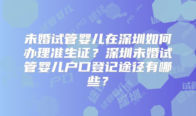 未婚试管婴儿在深圳如何办理准生证?深圳未婚试管婴儿户口登记途径有哪些?