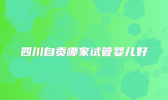 四川自贡哪家试管婴儿好