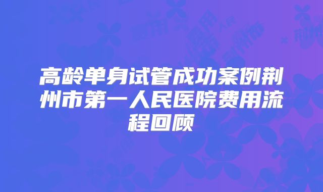 高龄单身试管成功案例荆州市第一人民医院费用流程回顾