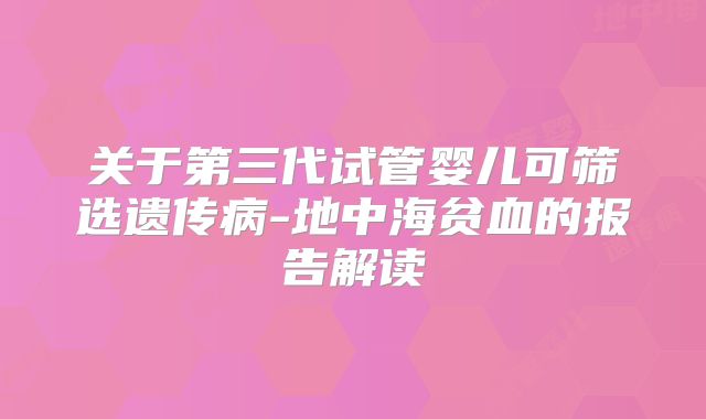 关于第三代试管婴儿可筛选遗传病-地中海贫血的报告解读