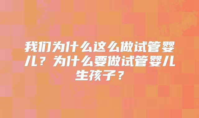 我们为什么这么做试管婴儿?为什么要做试管婴儿生孩子?
